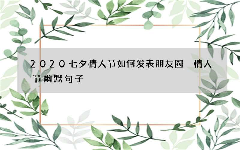 2020七夕情人节如何发表朋友圈 情人节幽默句子